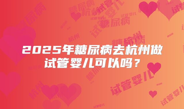 2025年糖尿病去杭州做试管婴儿可以吗?