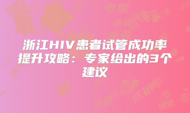 浙江HIV患者试管成功率提升攻略:专家给出的3个建议