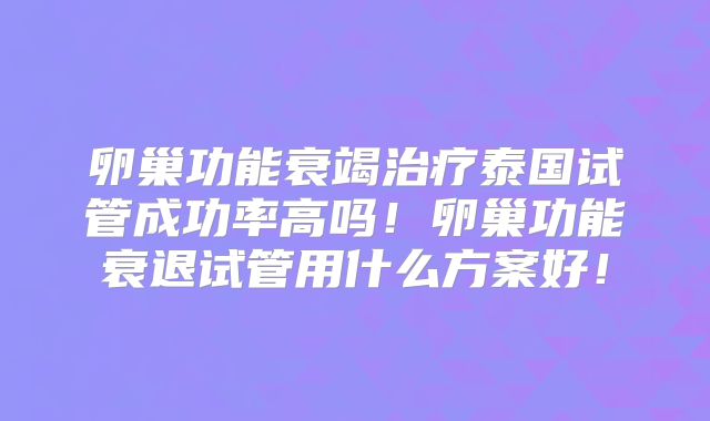 卵巢功能衰竭治疗泰国试管成功率高吗！卵巢功能衰退试管用什么方案好！