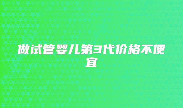 做试管婴儿第3代价格不便宜