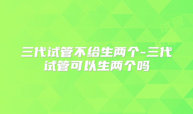 三代试管不给生两个-三代试管可以生两个吗