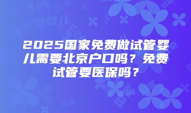 2025国家免费做试管婴儿需要北京户口吗?免费试管要医保吗?