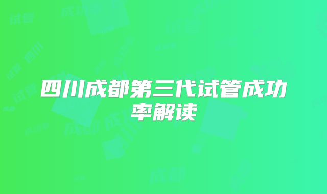 四川成都第三代试管成功率解读