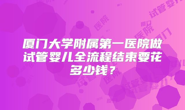 厦门大学附属第一医院做试管婴儿全流程结束要花多少钱？