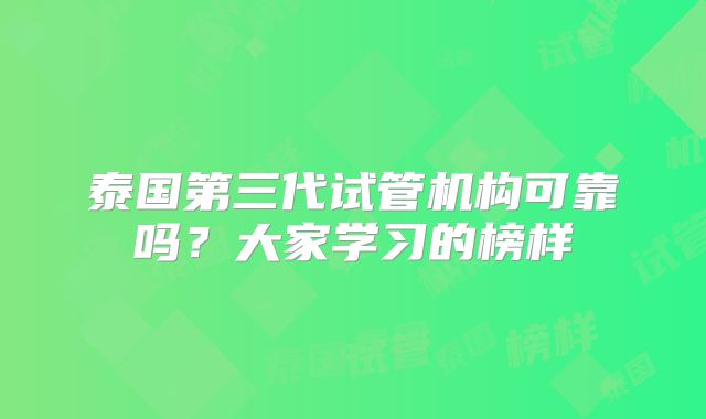 泰国第三代试管机构可靠吗？大家学习的榜样