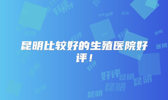 昆明比较好的生殖医院好评!
