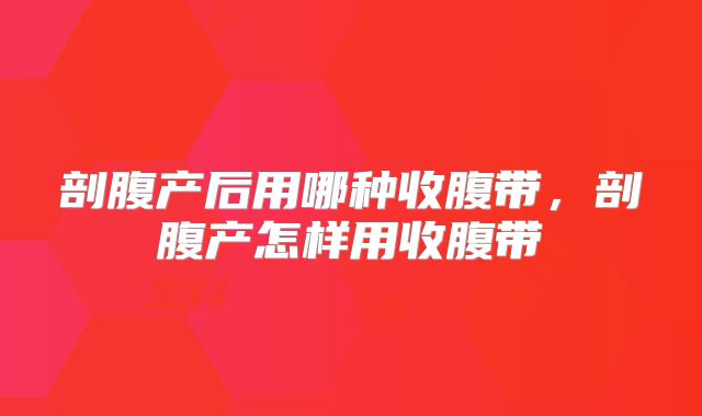 剖腹产后用哪种收腹带，剖腹产怎样用收腹带