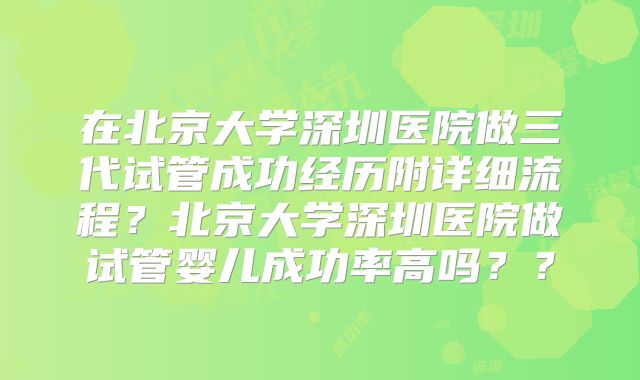 在北京大学深圳医院做三代试管成功经历附详细流程？北京大学深圳医院做试管婴儿成功率高吗？？