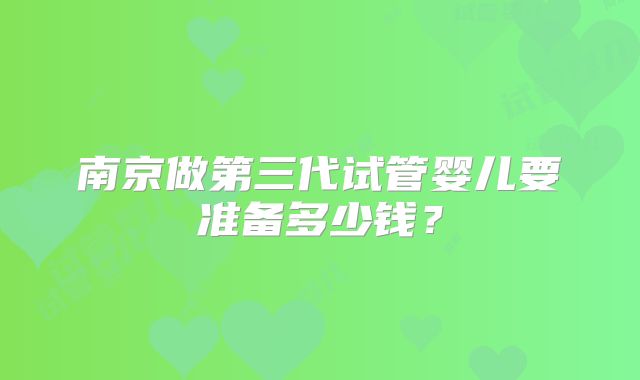 南京做第三代试管婴儿要准备多少钱?