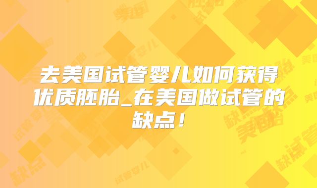 去美国试管婴儿如何获得优质胚胎_在美国做试管的缺点！