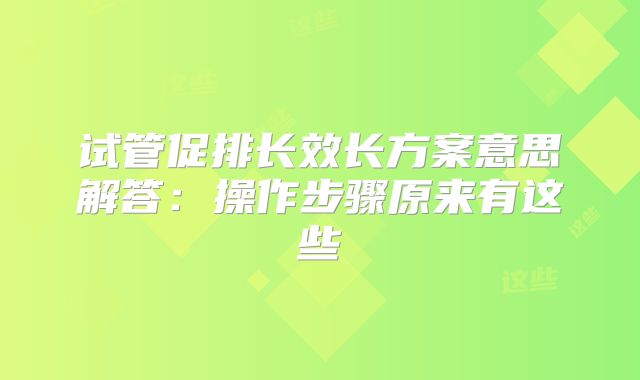 试管促排长效长方案意思解答：操作步骤原来有这些