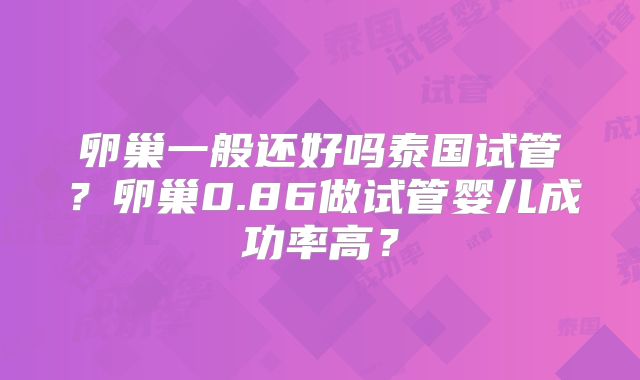 卵巢一般还好吗泰国试管?卵巢0.86做试管婴儿成功率高?