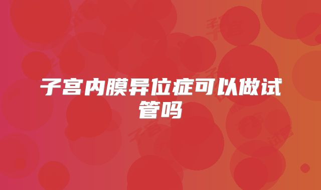 子宫内膜异位症可以做试管吗