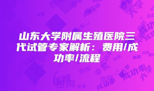 山东大学附属生殖医院三代试管专家解析:费用/成功率/流程