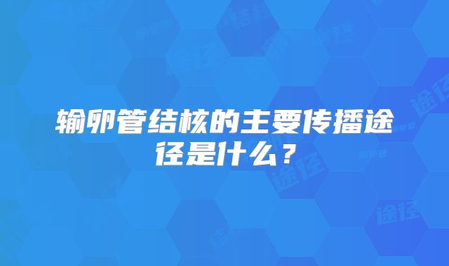输卵管结核的主要传播途径是什么？