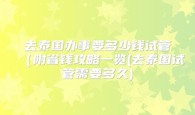 去泰国办事要多少钱试管（附省钱攻略一览(去泰国试管需要多久)