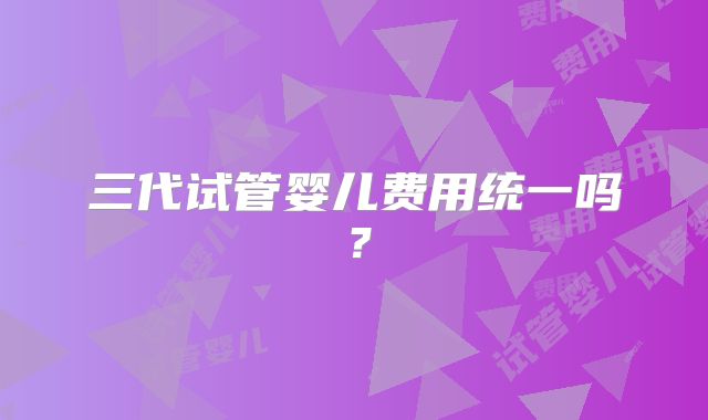 三代试管婴儿费用统一吗？