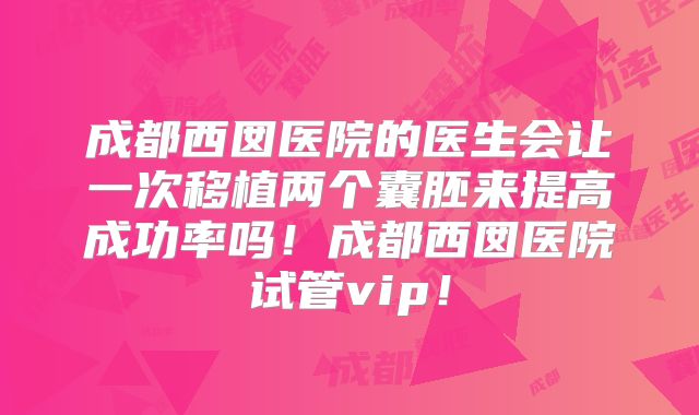 成都西囡医院的医生会让一次移植两个囊胚来提高成功率吗！成都西囡医院试管vip！