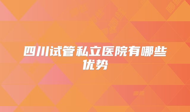 四川试管私立医院有哪些优势