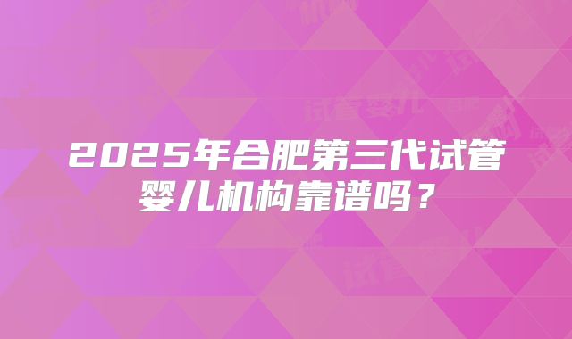 2025年合肥第三代试管婴儿机构靠谱吗？