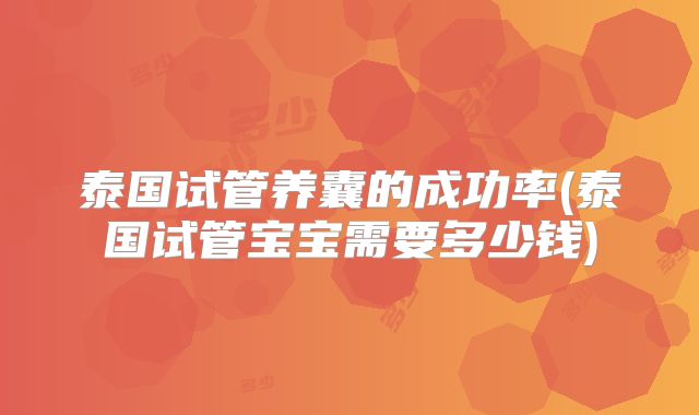 泰国试管养囊的成功率(泰国试管宝宝需要多少钱)
