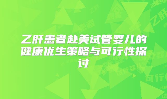 乙肝患者赴美试管婴儿的健康优生策略与可行性探讨