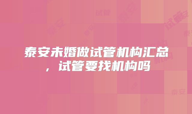 泰安未婚做试管机构汇总,试管要找机构吗
