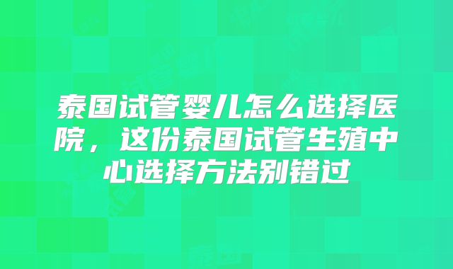 泰国试管婴儿怎么选择医院，这份泰国试管生殖中心选择方法别错过