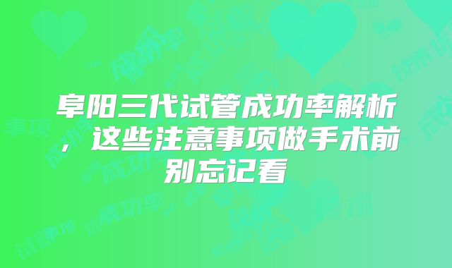 阜阳三代试管成功率解析，这些注意事项做手术前别忘记看