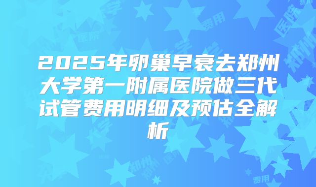 2025年卵巢早衰去郑州大学第一附属医院做三代试管费用明细及预估全解析