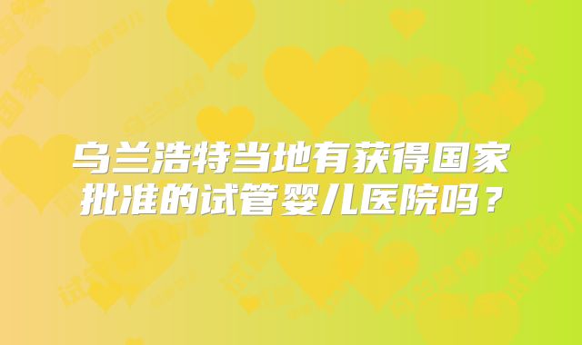 乌兰浩特当地有获得国家批准的试管婴儿医院吗？