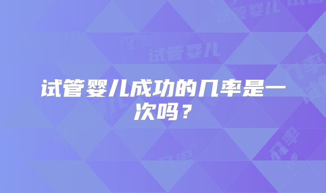 试管婴儿成功的几率是一次吗？
