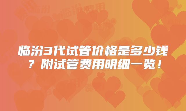 临汾3代试管价格是多少钱？附试管费用明细一览！