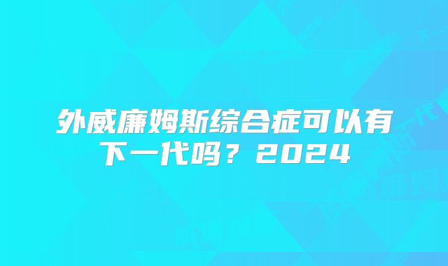 外威廉姆斯综合症可以有下一代吗？2024