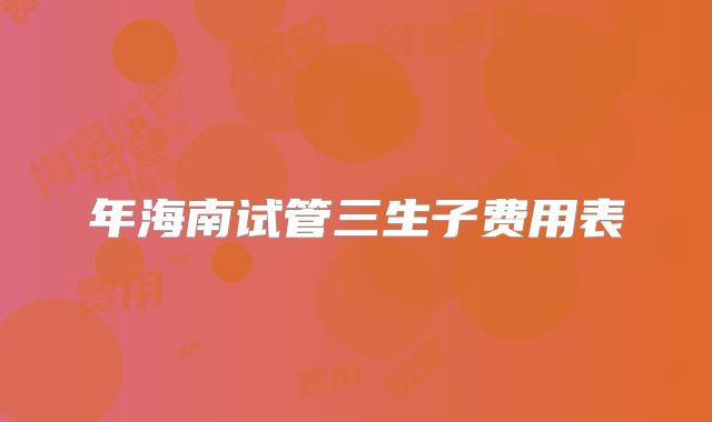 年海南试管三生子费用表