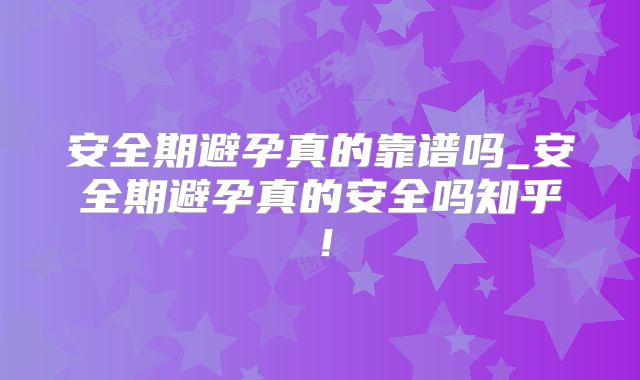 安全期避孕真的靠谱吗_安全期避孕真的安全吗知乎！