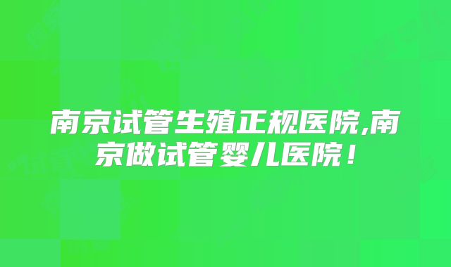 南京试管生殖正规医院,南京做试管婴儿医院！