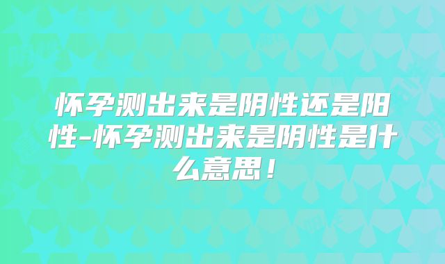 怀孕测出来是阴性还是阳性-怀孕测出来是阴性是什么意思!
