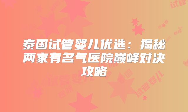 泰国试管婴儿优选：揭秘两家有名气医院巅峰对决攻略