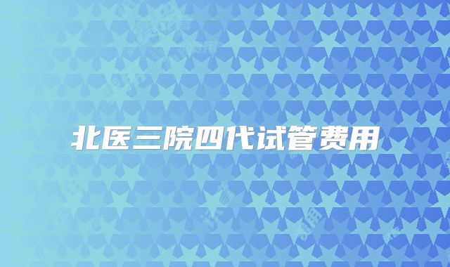 北医三院四代试管费用