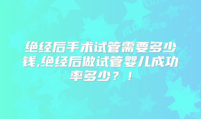绝经后手术试管需要多少钱,绝经后做试管婴儿成功率多少?!