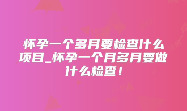 怀孕一个多月要检查什么项目_怀孕一个月多月要做什么检查!