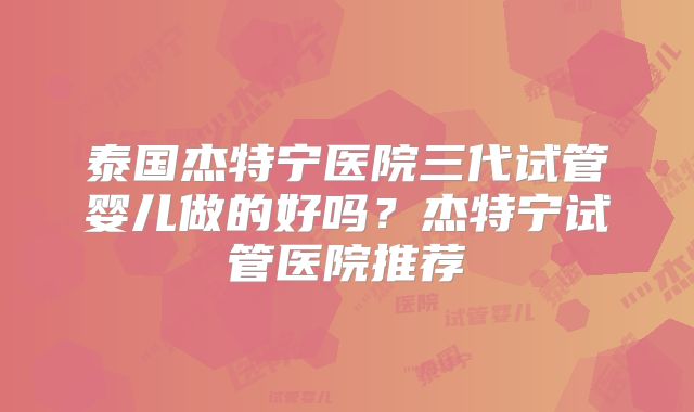 泰国杰特宁医院三代试管婴儿做的好吗？杰特宁试管医院推荐