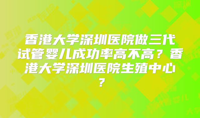 香港大学深圳医院做三代试管婴儿成功率高不高？香港大学深圳医院生殖中心？
