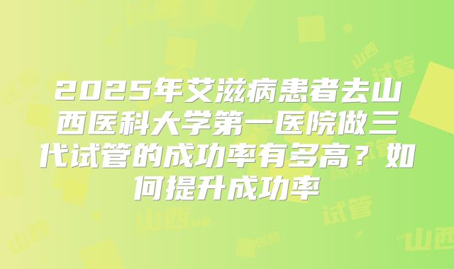 2025年艾滋病患者去山西医科大学第一医院做三代试管的成功率有多高？如何提升成功率