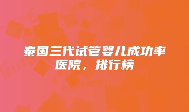 泰国三代试管婴儿成功率医院，排行榜