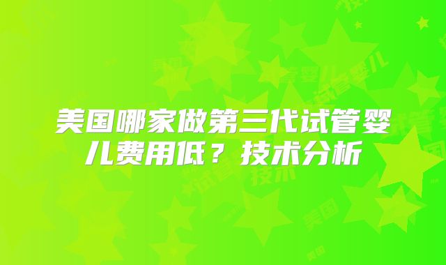 美国哪家做第三代试管婴儿费用低？技术分析