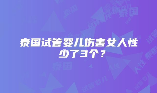 泰国试管婴儿伤害女人性 少了3个？