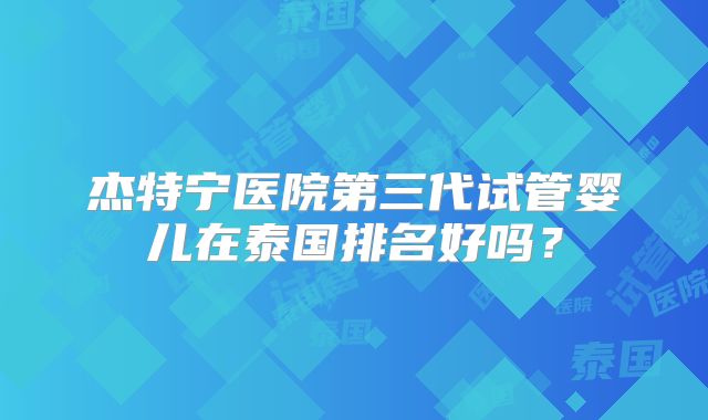 杰特宁医院第三代试管婴儿在泰国排名好吗？