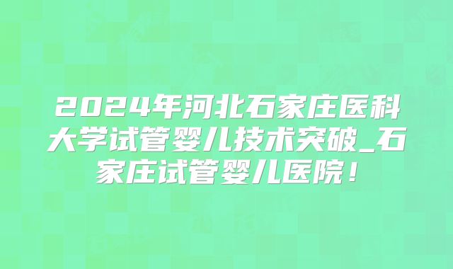 2024年河北石家庄医科大学试管婴儿技术突破_石家庄试管婴儿医院!